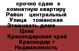 срочно сдам 2х комнатную квартиру › Район ­ центральный › Улица ­ томанская › Этажность дома ­ 17 › Цена ­ 12 000 - Краснодарский край, Краснодар г. Недвижимость » Квартиры аренда   . Краснодарский край